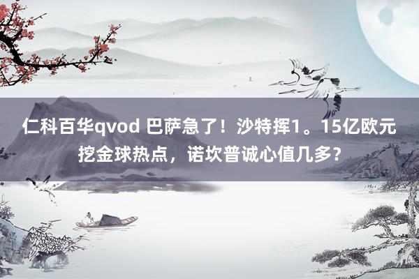 仁科百华qvod 巴萨急了！沙特挥1。15亿欧元挖金球热点，诺坎普诚心值几多？