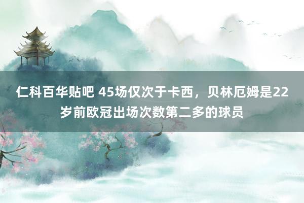 仁科百华贴吧 45场仅次于卡西，贝林厄姆是22岁前欧冠出场次数第二多的球员