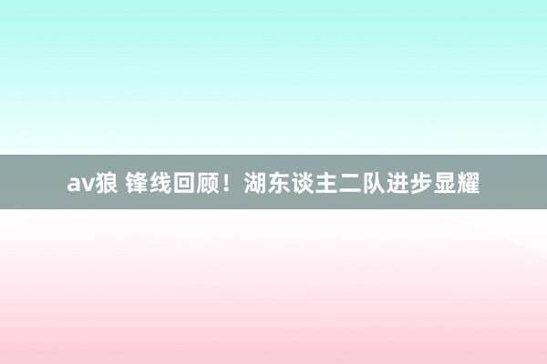 av狼 锋线回顾！湖东谈主二队进步显耀