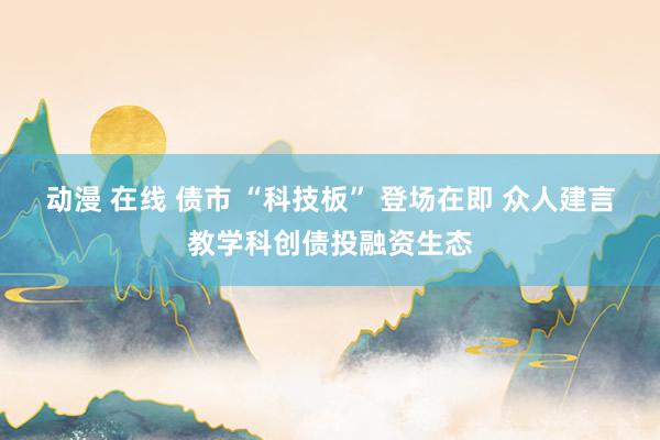 动漫 在线 债市 “科技板” 登场在即 众人建言教学科创债投融资生态