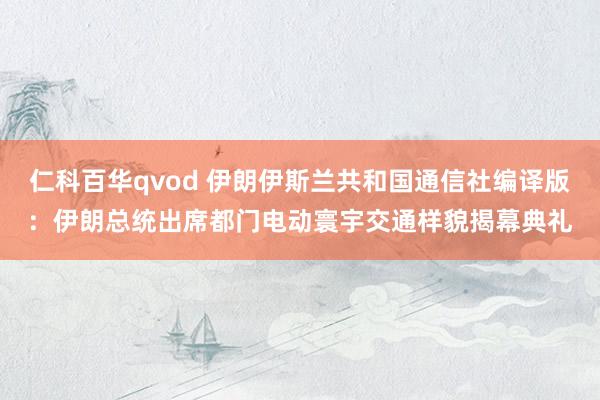 仁科百华qvod 伊朗伊斯兰共和国通信社编译版：伊朗总统出席都门电动寰宇交通样貌揭幕典礼