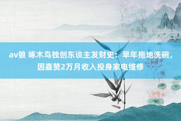 av狼 啄木鸟独创东谈主发财史：早年拖地洗碗，因嘉赞2万月收入投身家电维修