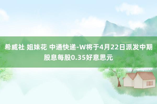 希威社 姐妹花 中通快递-W将于4月22日派发中期股息每股0.35好意思元