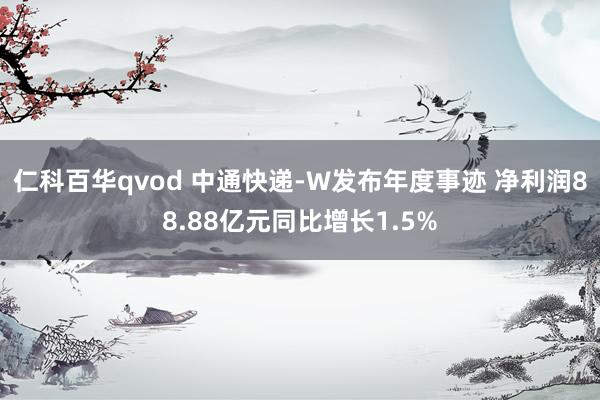 仁科百华qvod 中通快递-W发布年度事迹 净利润88.88亿元同比增长1.5%