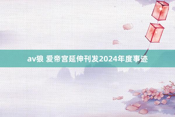 av狼 爱帝宫延伸刊发2024年度事迹