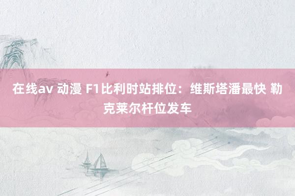 在线av 动漫 F1比利时站排位：维斯塔潘最快 勒克莱尔杆位发车