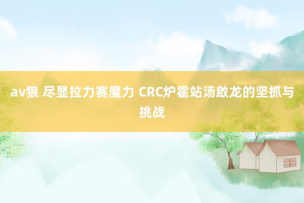 av狼 尽显拉力赛魔力 CRC炉霍站汤啟龙的坚抓与挑战