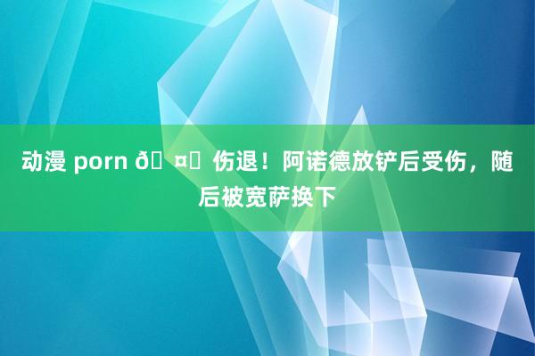 动漫 porn 🤕伤退！阿诺德放铲后受伤，随后被宽萨换下