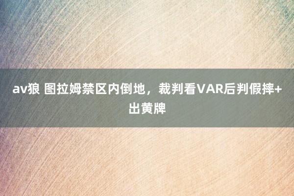 av狼 图拉姆禁区内倒地，裁判看VAR后判假摔+出黄牌