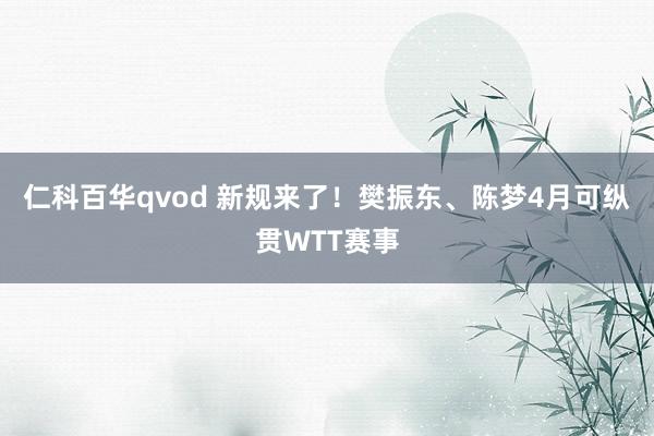 仁科百华qvod 新规来了！樊振东、陈梦4月可纵贯WTT赛事