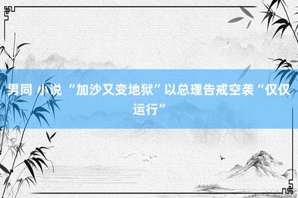 男同 小说 “加沙又变地狱”　以总理告戒空袭“仅仅运行”