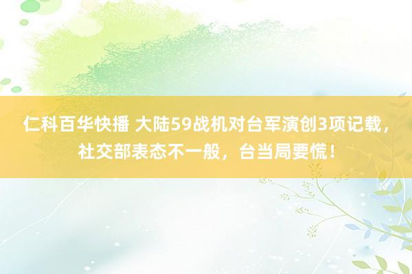 仁科百华快播 大陆59战机对台军演创3项记载，社交部表态不一般，台当局要慌！
