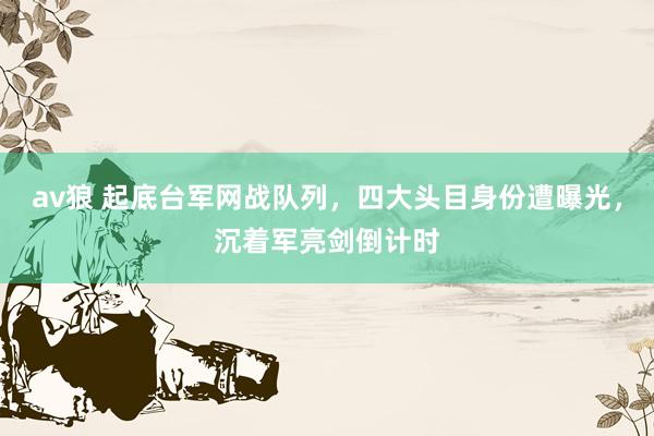 av狼 起底台军网战队列，四大头目身份遭曝光，沉着军亮剑倒计时