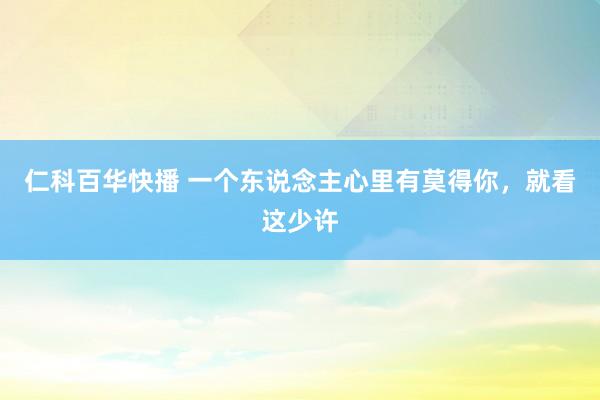 仁科百华快播 一个东说念主心里有莫得你，就看这少许