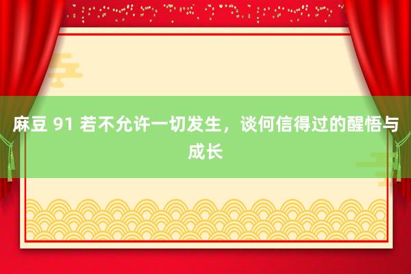 麻豆 91 若不允许一切发生，谈何信得过的醒悟与成长