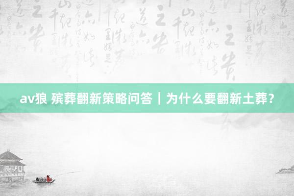 av狼 殡葬翻新策略问答｜为什么要翻新土葬？