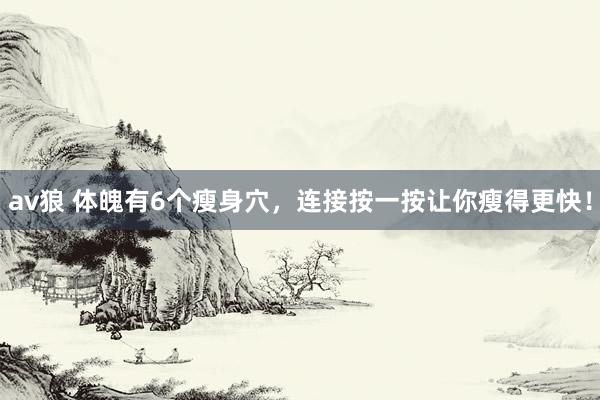 av狼 体魄有6个瘦身穴，连接按一按让你瘦得更快！
