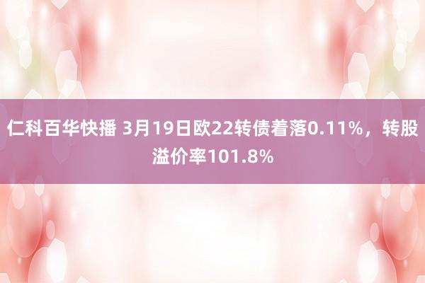 仁科百华快播 3月19日欧22转债着落0.11%，转股溢价率101.8%