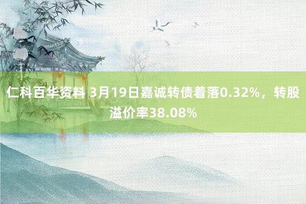 仁科百华资料 3月19日嘉诚转债着落0.32%，转股溢价率38.08%