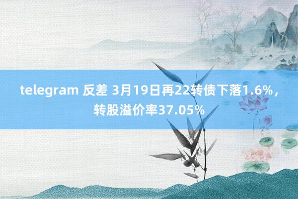 telegram 反差 3月19日再22转债下落1.6%，转股溢价率37.05%