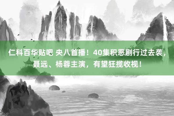 仁科百华贴吧 央八首播！40集积恶剧行过去袭，聂远、杨蓉主演，有望狂揽收视！