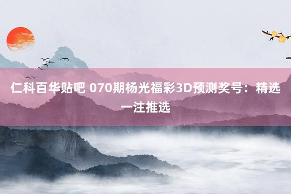 仁科百华贴吧 070期杨光福彩3D预测奖号：精选一注推选