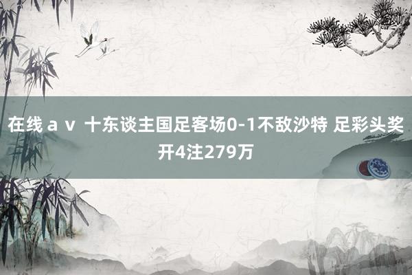 在线ａｖ 十东谈主国足客场0-1不敌沙特 足彩头奖开4注279万