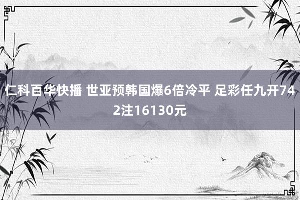 仁科百华快播 世亚预韩国爆6倍冷平 足彩任九开742注16130元