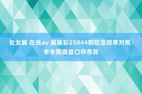 处女膜 在线av 赢输彩25044期欧亚赔率对照:辛辛那提盘口存各异