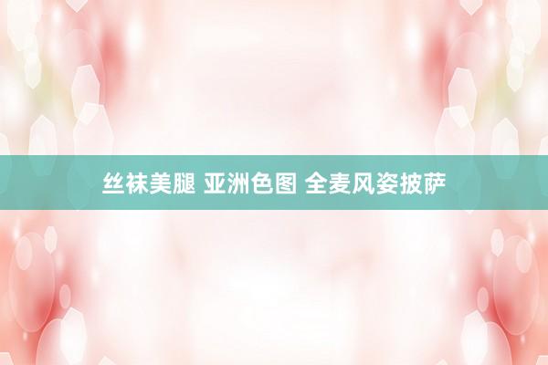 丝袜美腿 亚洲色图 全麦风姿披萨