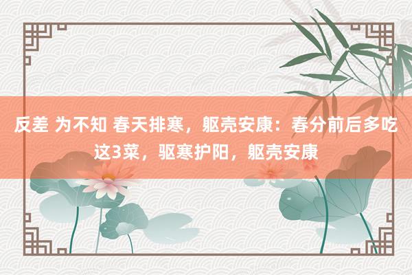 反差 为不知 春天排寒，躯壳安康：春分前后多吃这3菜，驱寒护阳，躯壳安康