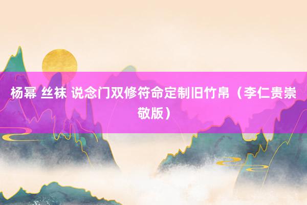 杨幂 丝袜 说念门双修符命定制旧竹帛（李仁贵崇敬版）
