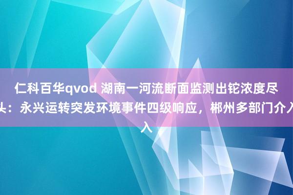 仁科百华qvod 湖南一河流断面监测出铊浓度尽头：永兴运转突发环境事件四级响应，郴州多部门介入