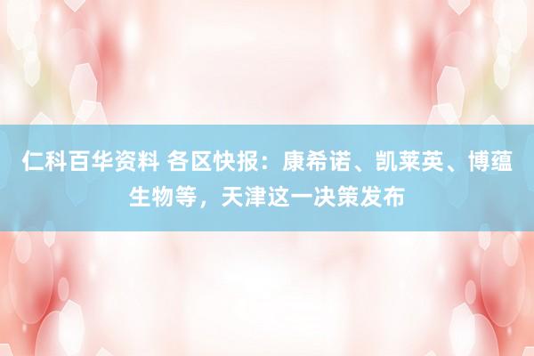仁科百华资料 各区快报：康希诺、凯莱英、博蕴生物等，天津这一决策发布