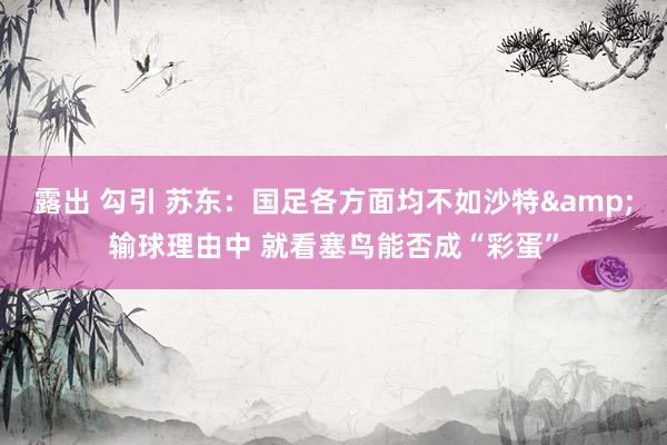 露出 勾引 苏东：国足各方面均不如沙特&输球理由中 就看塞鸟能否成“彩蛋”