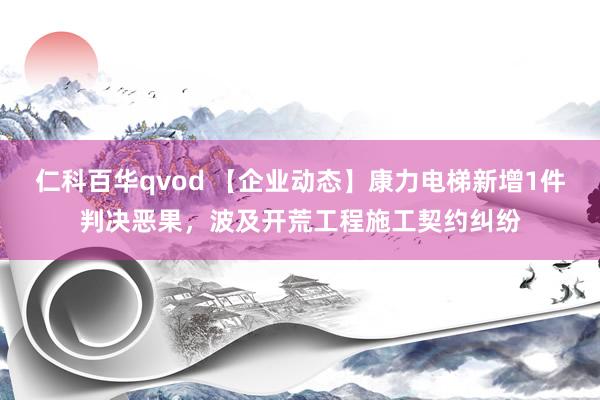 仁科百华qvod 【企业动态】康力电梯新增1件判决恶果，波及开荒工程施工契约纠纷