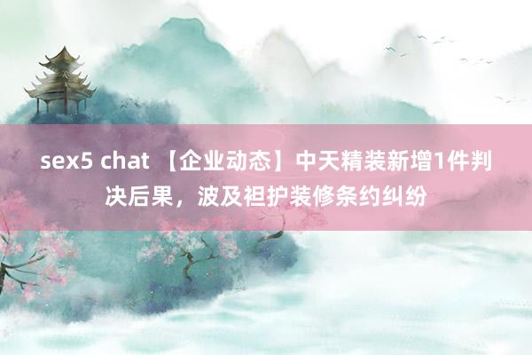 sex5 chat 【企业动态】中天精装新增1件判决后果，波及袒护装修条约纠纷