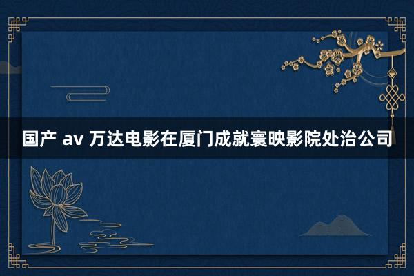 国产 av 万达电影在厦门成就寰映影院处治公司