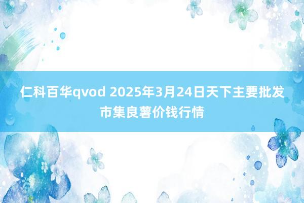 仁科百华qvod 2025年3月24日天下主要批发市集良薯价钱行情