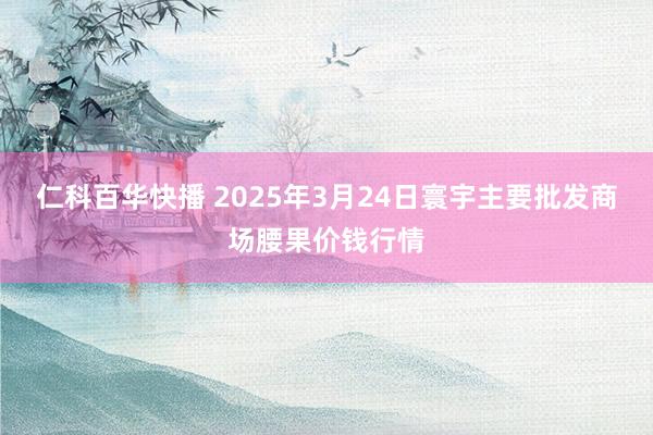 仁科百华快播 2025年3月24日寰宇主要批发商场腰果价钱行情