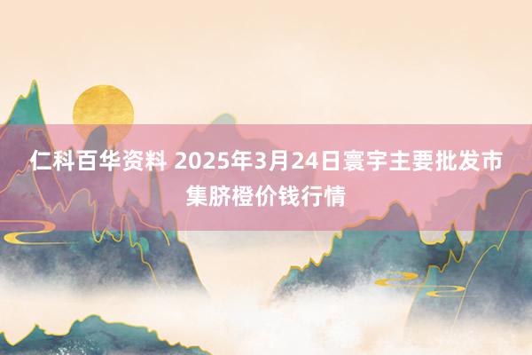 仁科百华资料 2025年3月24日寰宇主要批发市集脐橙价钱行情