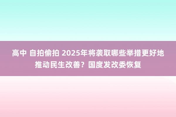 高中 自拍偷拍 2025年将袭取哪些举措更好地推动民生改善？国度发改委恢复