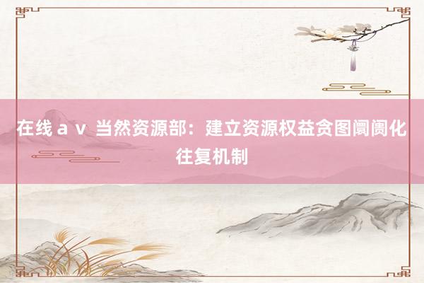 在线ａｖ 当然资源部：建立资源权益贪图阛阓化往复机制