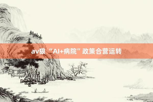 av狼 “AI+病院”政策合营运转