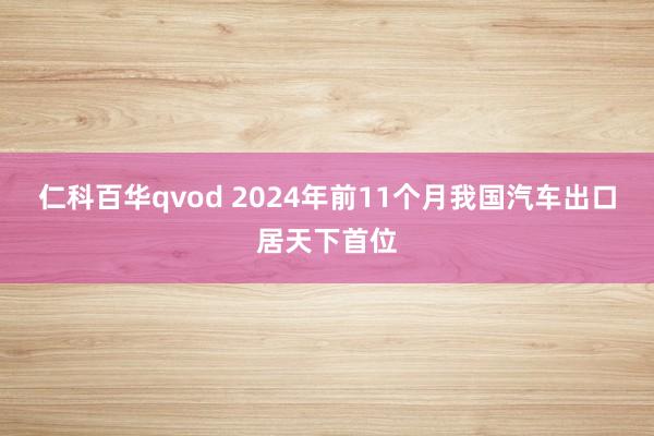 仁科百华qvod 2024年前11个月我国汽车出口居天下首位