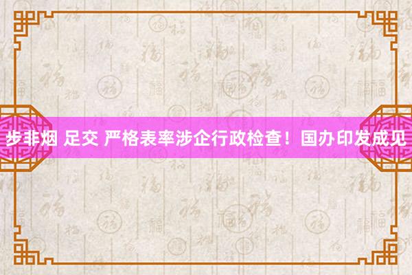 步非烟 足交 严格表率涉企行政检查！国办印发成见