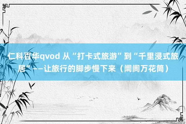 仁科百华qvod 从“打卡式旅游”到“千里浸式旅居”——让旅行的脚步慢下来（阛阓万花筒）