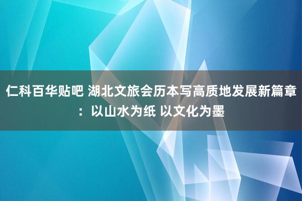 仁科百华贴吧 湖北文旅会历本写高质地发展新篇章：以山水为纸 以文化为墨