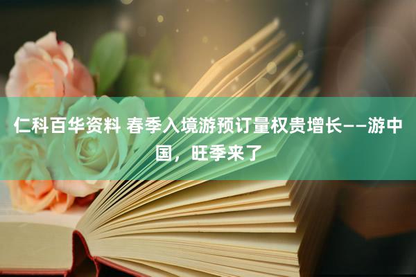 仁科百华资料 春季入境游预订量权贵增长——游中国，旺季来了