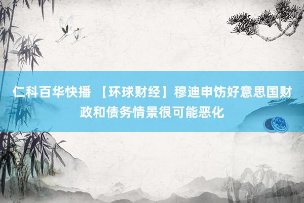 仁科百华快播 【环球财经】穆迪申饬好意思国财政和债务情景很可能恶化